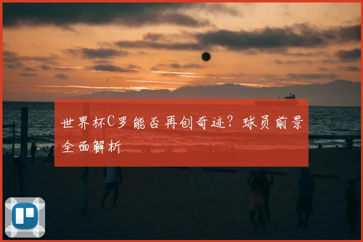 世界杯C罗能否再创奇迹？球员前景全面解析
