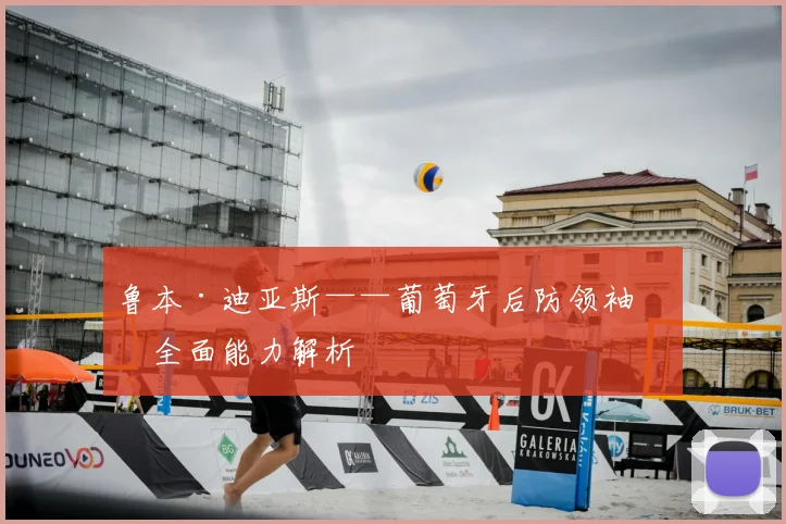 鲁本·迪亚斯——葡萄牙后防领袖的全面能力解析