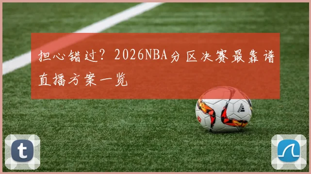 担心错过？2026NBA分区决赛最靠谱直播方案一览