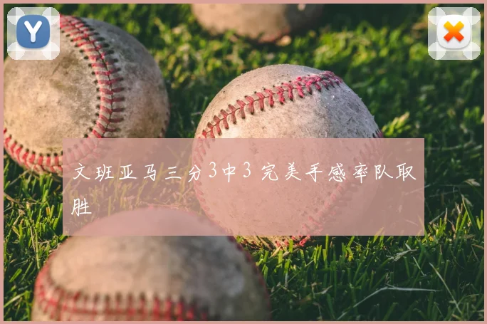 文班亚马三分3中3 完美手感率队取胜