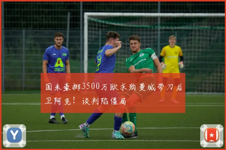 国米豪掷3500万欧求购曼城带刀后卫阿克！谈判陷僵局