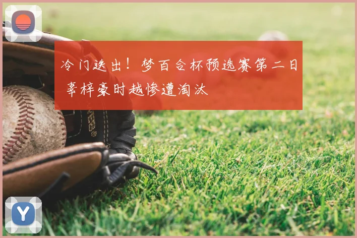 冷门迭出！梦百合杯预选赛第二日 辜梓豪时越惨遭淘汰