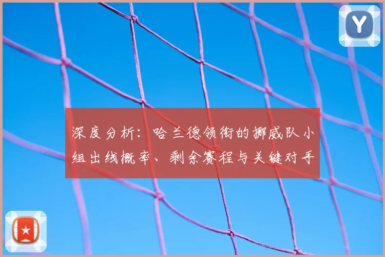 深度分析：哈兰德领衔的挪威队小组出线概率、剩余赛程与关键对手解读