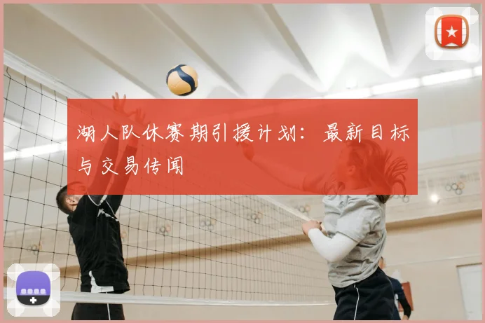 湖人队休赛期引援计划:最新目标与交易传闻
