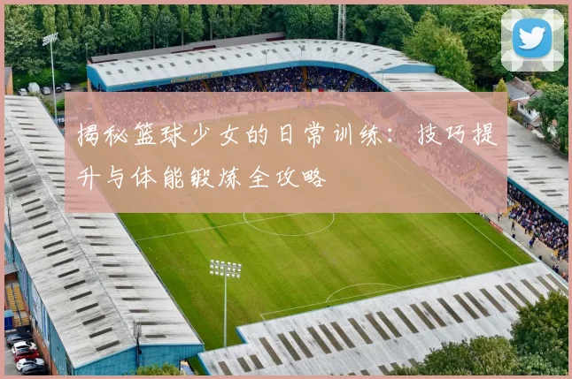 揭秘篮球少女的日常训练：技巧提升与体能锻炼全攻略