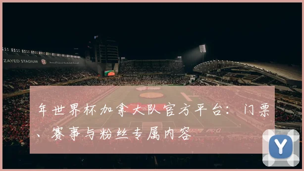 年世界杯加拿大队官方平台：门票、赛事与粉丝专属内容