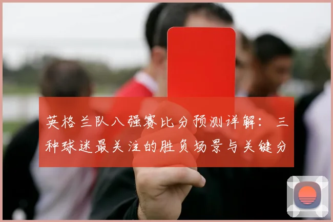 英格兰队八强赛比分预测详解:三种球迷最关注的胜负场景与关键分析