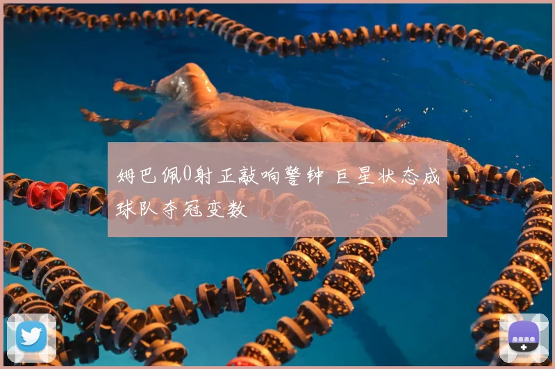 姆巴佩0射正敲响警钟 巨星状态成球队夺冠变数