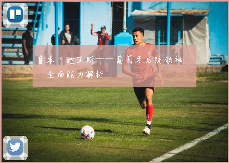 鲁本·迪亚斯——葡萄牙后防领袖的全面能力解析