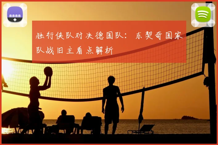 独行侠队对决德国队：东契奇国家队战旧主看点解析
