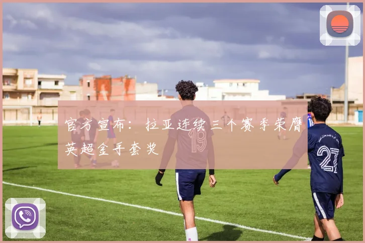 官方宣布：拉亚连续三个赛季荣膺英超金手套奖