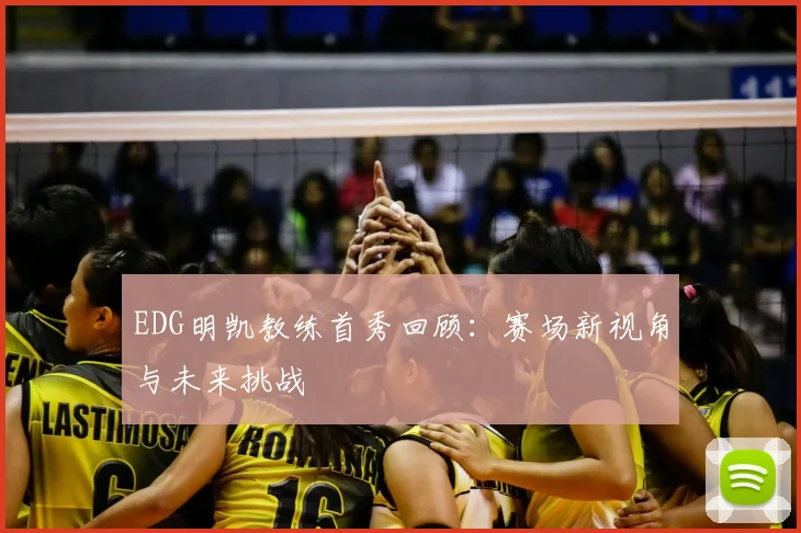 EDG明凯教练首秀回顾：赛场新视角与未来挑战
