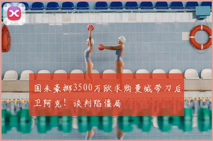 国米豪掷3500万欧求购曼城带刀后卫阿克！谈判陷僵局