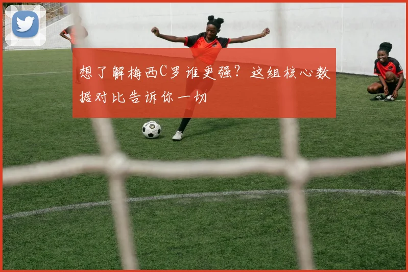 想了解梅西C罗谁更强？这组核心数据对比告诉你一切