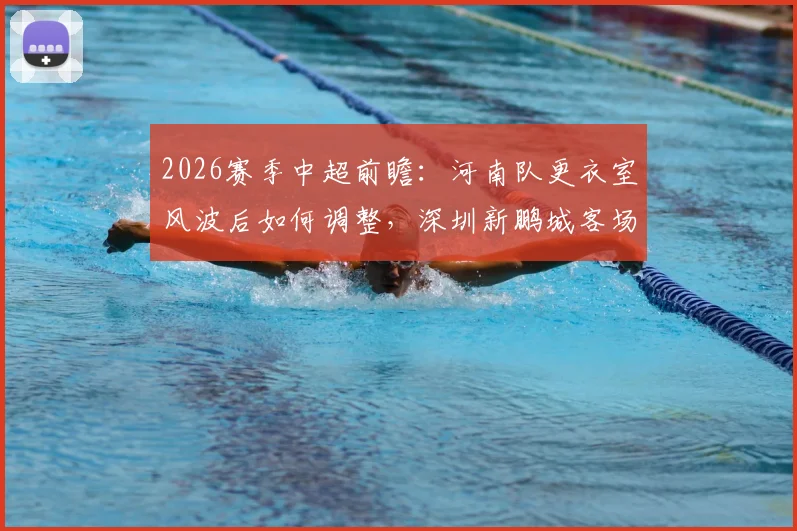 2026赛季中超前瞻:河南队更衣室风波后如何调整,深圳新鹏城客场魔咒能否打破?