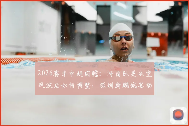 2026赛季中超前瞻：河南队更衣室风波后如何调整，深圳新鹏城客场魔咒能否打破？