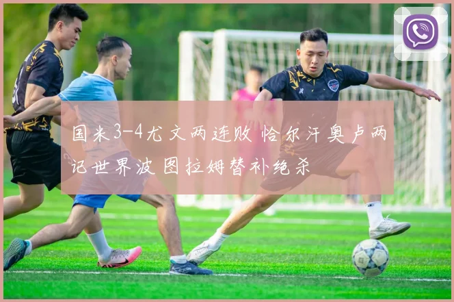 国米3-4尤文两连败 恰尔汗奥卢两记世界波 图拉姆替补绝杀