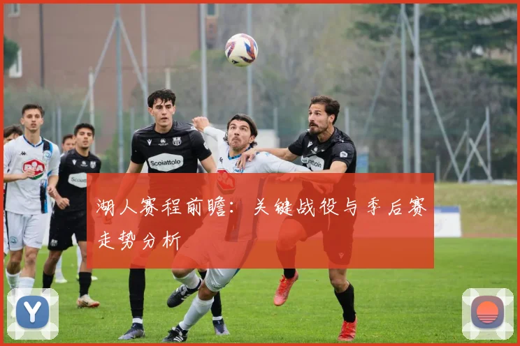 湖人赛程前瞻：关键战役与季后赛走势分析