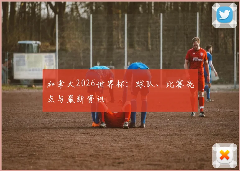 加拿大2026世界杯：球队、比赛亮点与最新资讯