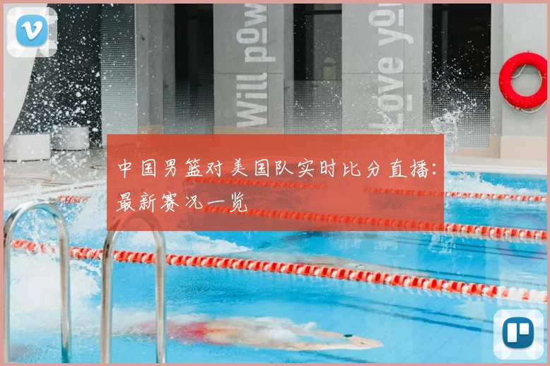 中国男篮对美国队实时比分直播：最新赛况一览