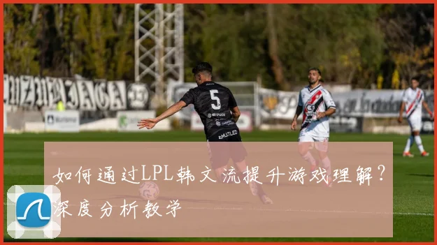 如何通过LPL韩文流提升游戏理解？深度分析教学
