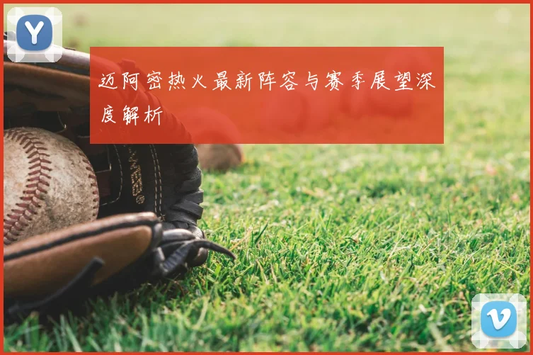迈阿密热火最新阵容与赛季展望深度解析