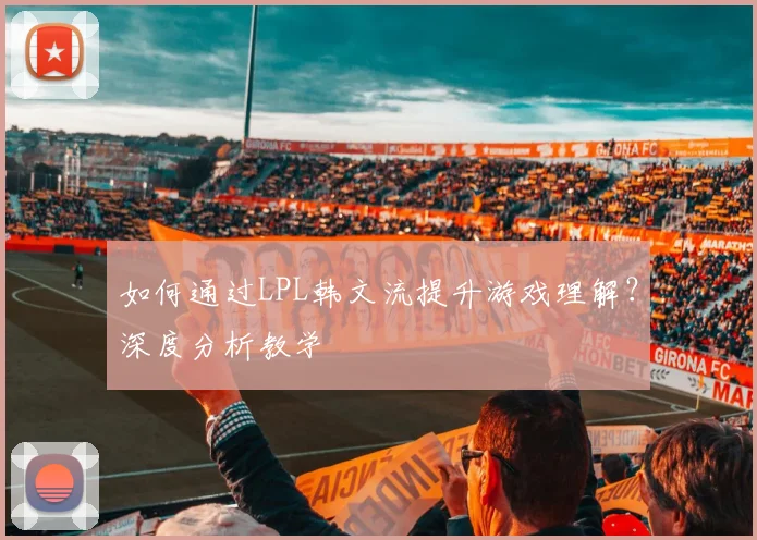 如何通过LPL韩文流提升游戏理解？深度分析教学
