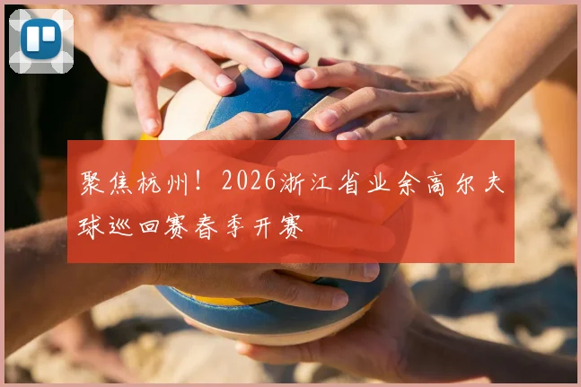聚焦杭州！2026浙江省业余高尔夫球巡回赛春季开赛