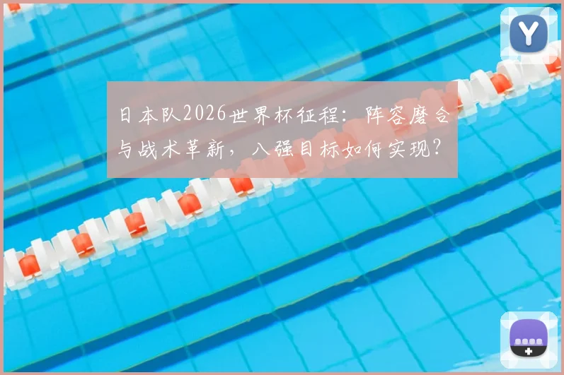 日本队2026世界杯征程:阵容磨合与战术革新,八强目标如何实现?