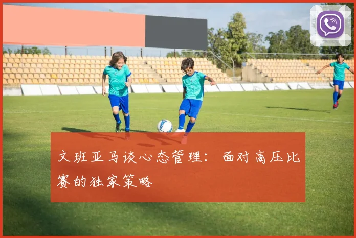 文班亚马谈心态管理：面对高压比赛的独家策略