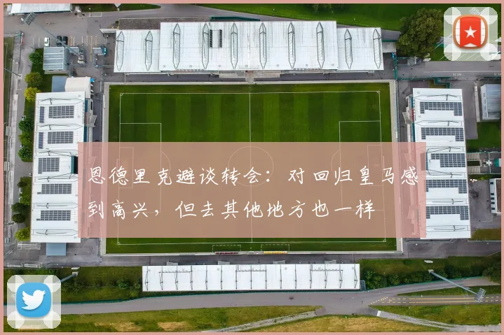 恩德里克避谈转会：对回归皇马感到高兴，但去其他地方也一样