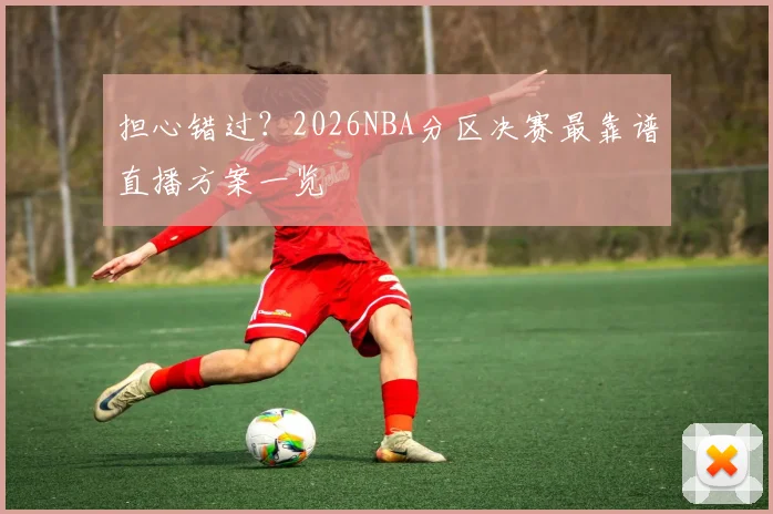 担心错过？2026NBA分区决赛最靠谱直播方案一览