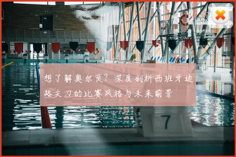 想了解奥尔莫?深度剖析西班牙边路尖刀的比赛风格与未来前景