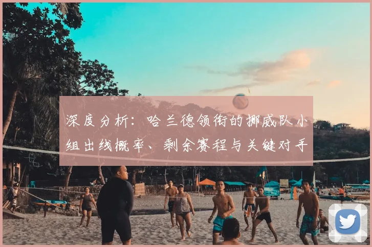 深度分析：哈兰德领衔的挪威队小组出线概率、剩余赛程与关键对手解读