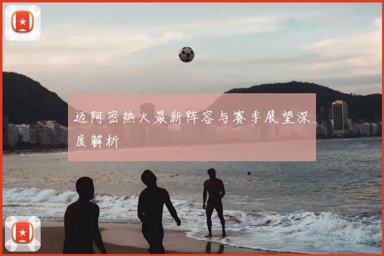 迈阿密热火最新阵容与赛季展望深度解析