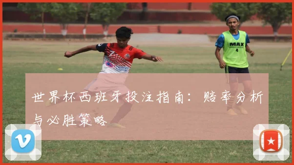 世界杯西班牙投注指南：赔率分析与必胜策略