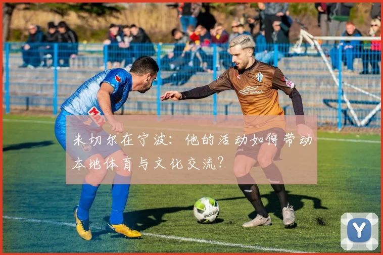 米切尔在宁波：他的活动如何带动本地体育与文化交流？