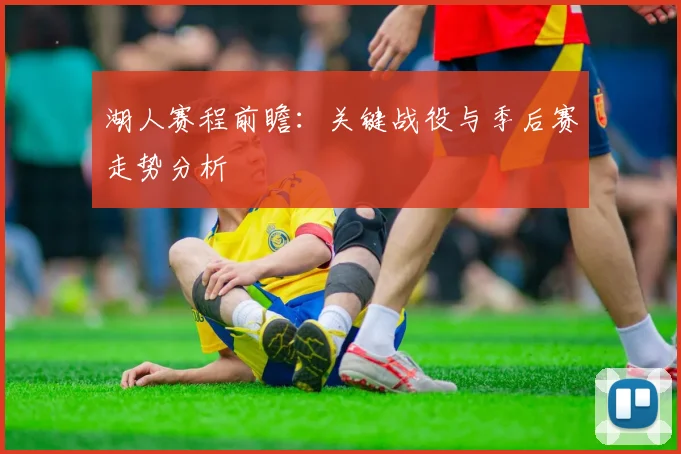 湖人赛程前瞻：关键战役与季后赛走势分析