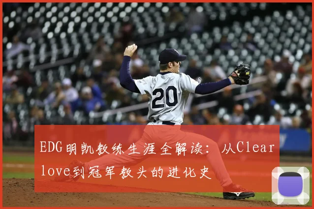 EDG明凯教练生涯全解读：从Clearlove到冠军教头的进化史
