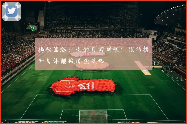 揭秘篮球少女的日常训练：技巧提升与体能锻炼全攻略