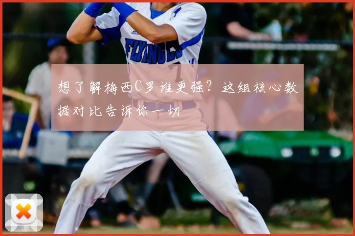 想了解梅西C罗谁更强？这组核心数据对比告诉你一切