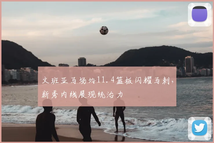 文班亚马场均11.4篮板闪耀马刺，新秀内线展现统治力
